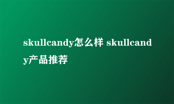 skullcandy怎么样 skullcandy产品推荐