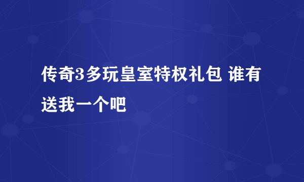 传奇3多玩皇室特权礼包 谁有送我一个吧