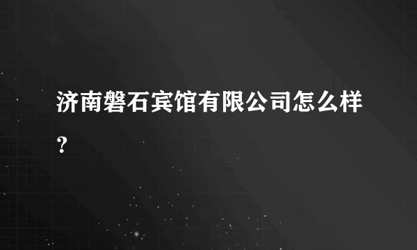 济南磐石宾馆有限公司怎么样？