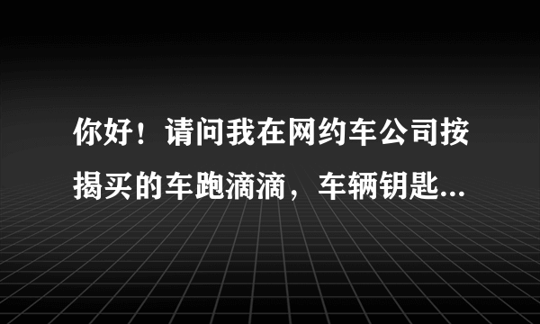 你好！请问我在网约车公司按揭买的车跑滴滴，车辆钥匙一把和购车发票由网约车公司保管吗？