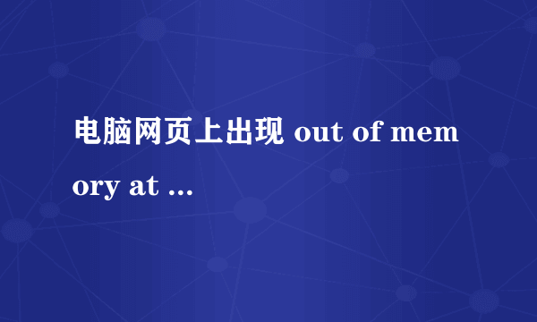 电脑网页上出现 out of memory at line：26 该怎么解决？