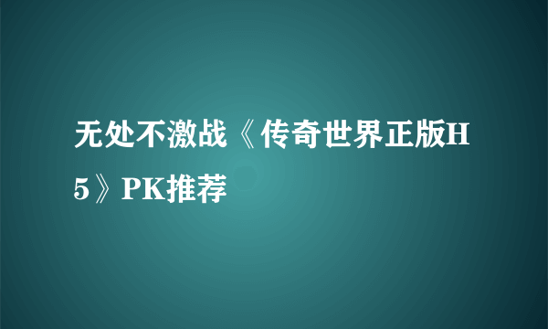 无处不激战《传奇世界正版H5》PK推荐