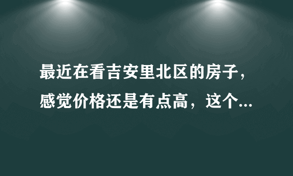 最近在看吉安里北区的房子，感觉价格还是有点高，这个小区之前价格如何？大概多少钱？