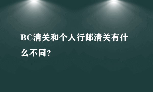 BC清关和个人行邮清关有什么不同？