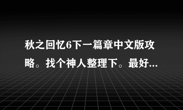 秋之回忆6下一篇章中文版攻略。找个神人整理下。最好是中文版。没有的话日文也可以。但必须是整理好的。。