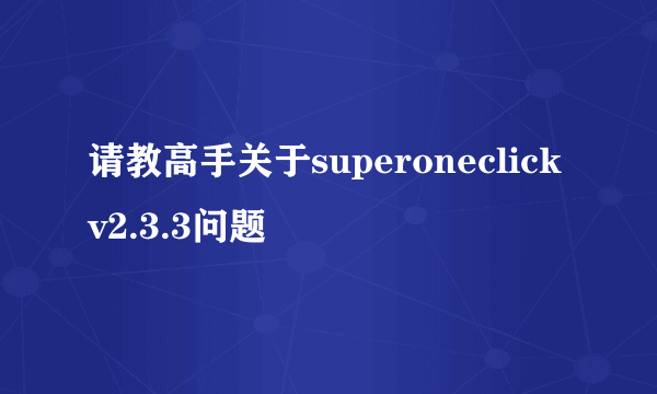 请教高手关于superoneclick v2.3.3问题