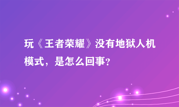 玩《王者荣耀》没有地狱人机模式，是怎么回事？