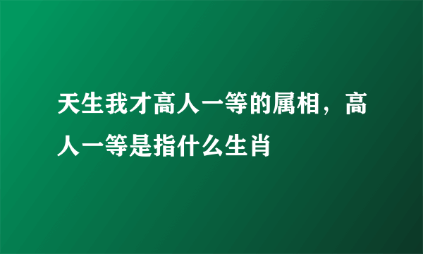 天生我才高人一等的属相，高人一等是指什么生肖