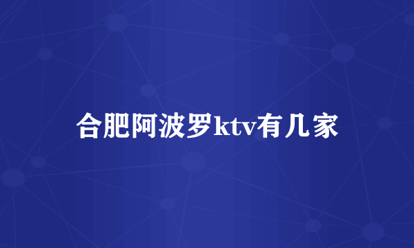 合肥阿波罗ktv有几家