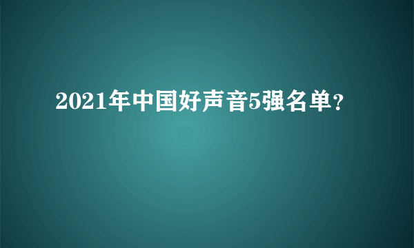 2021年中国好声音5强名单？