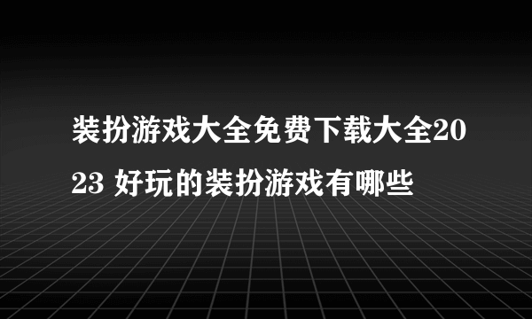 装扮游戏大全免费下载大全2023 好玩的装扮游戏有哪些