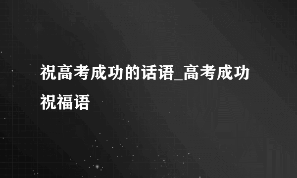 祝高考成功的话语_高考成功祝福语