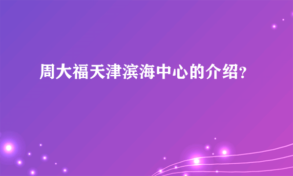 周大福天津滨海中心的介绍？