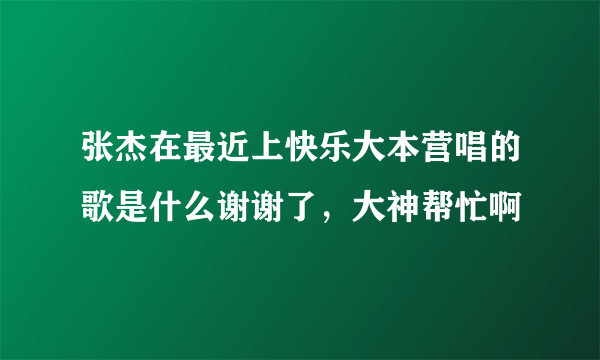 张杰在最近上快乐大本营唱的歌是什么谢谢了，大神帮忙啊