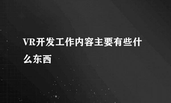 VR开发工作内容主要有些什么东西