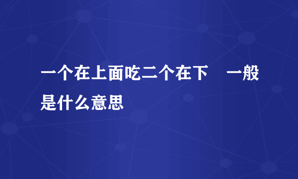 一个在上面吃二个在下㖭一般是什么意思