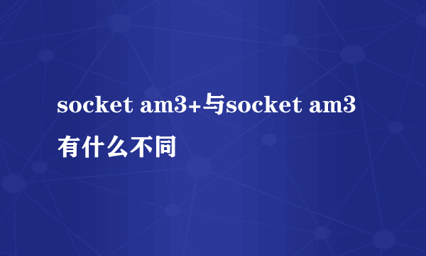 socket am3+与socket am3有什么不同