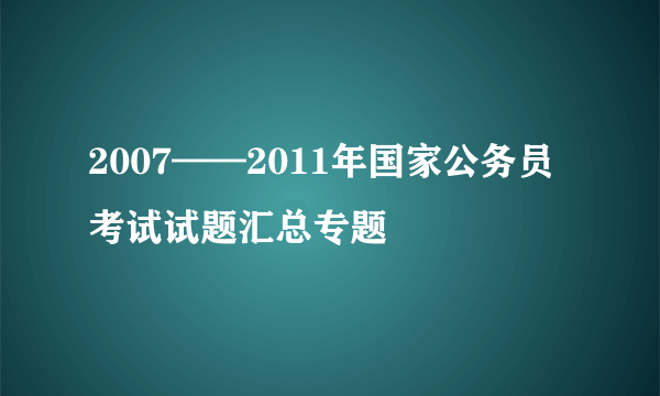 2007——2011年国家公务员考试试题汇总专题