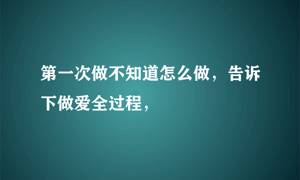 第一次做不知道怎么做，告诉下做爱全过程，