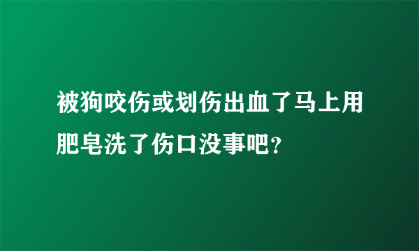 被狗咬伤或划伤出血了马上用肥皂洗了伤口没事吧？