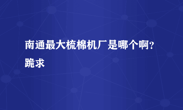 南通最大梳棉机厂是哪个啊？跪求