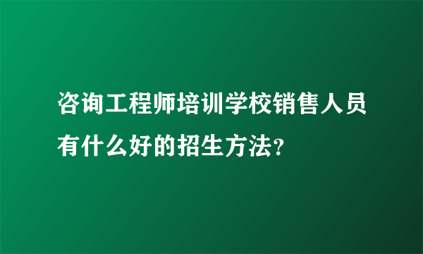 咨询工程师培训学校销售人员有什么好的招生方法？