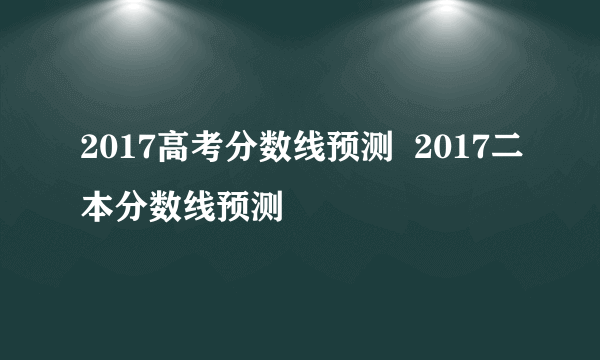 2017高考分数线预测  2017二本分数线预测