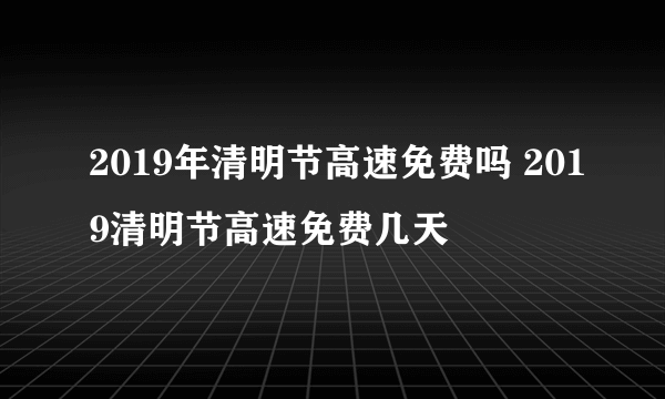 2019年清明节高速免费吗 2019清明节高速免费几天