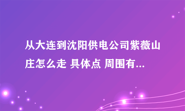 从大连到沈阳供电公司紫薇山庄怎么走 具体点 周围有什么住宿的吃的玩的地方