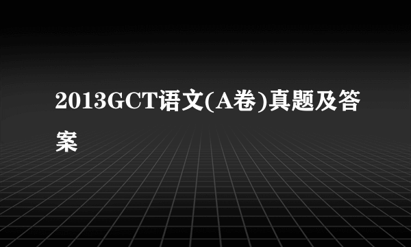 2013GCT语文(A卷)真题及答案