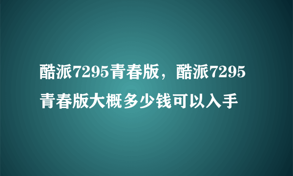 酷派7295青春版，酷派7295青春版大概多少钱可以入手