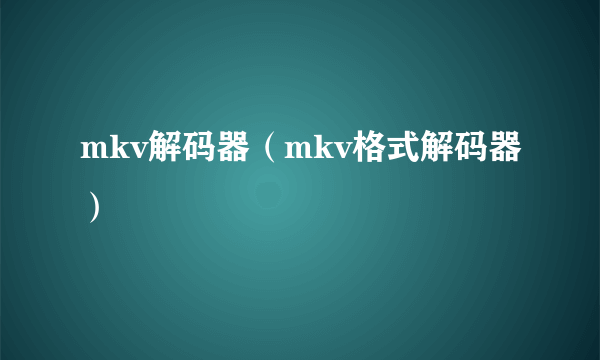 mkv解码器（mkv格式解码器）