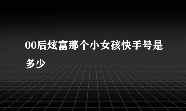 00后炫富那个小女孩快手号是多少