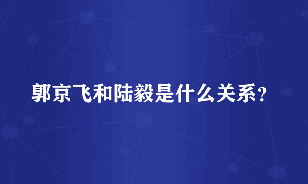 郭京飞和陆毅是什么关系？