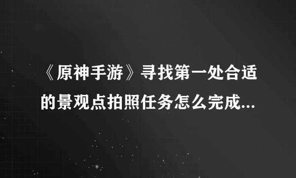 《原神手游》寻找第一处合适的景观点拍照任务怎么完成 拍照功能使用方法