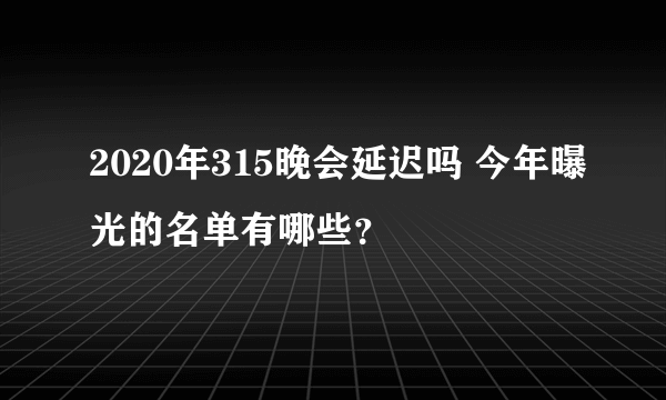 2020年315晚会延迟吗 今年曝光的名单有哪些？