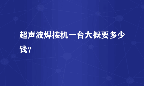 超声波焊接机一台大概要多少钱？