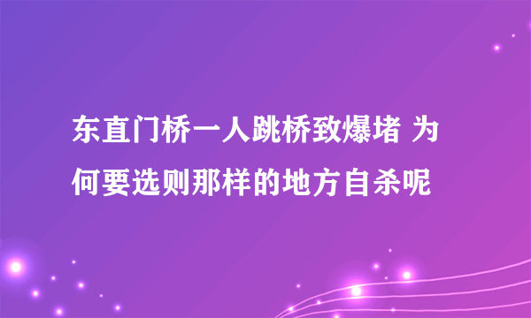 东直门桥一人跳桥致爆堵 为何要选则那样的地方自杀呢