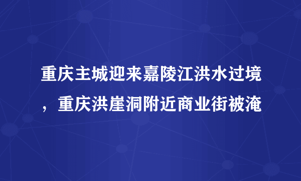 重庆主城迎来嘉陵江洪水过境，重庆洪崖洞附近商业街被淹