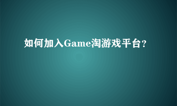 如何加入Game淘游戏平台？