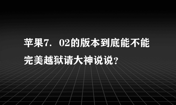 苹果7．02的版本到底能不能完美越狱请大神说说？