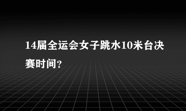 14届全运会女子跳水10米台决赛时间？