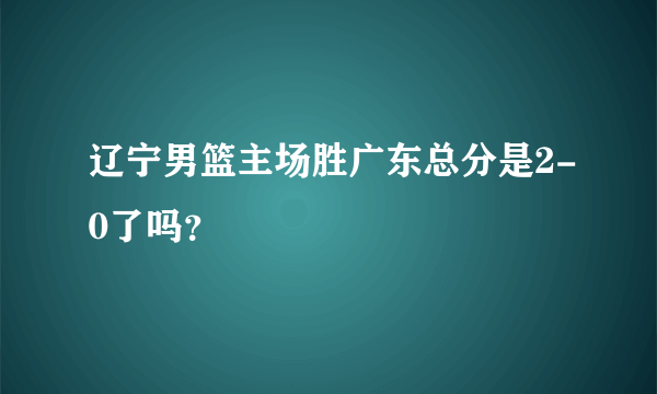 辽宁男篮主场胜广东总分是2-0了吗？