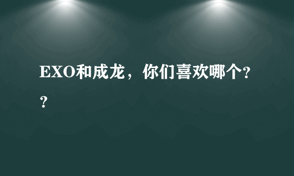 EXO和成龙，你们喜欢哪个？？