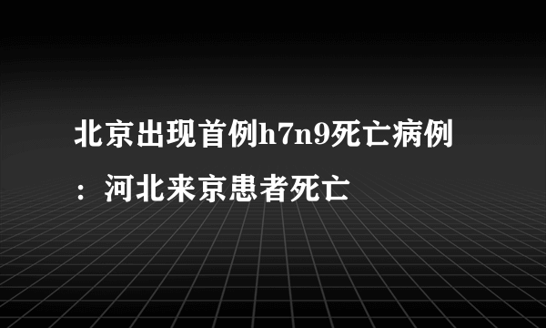 北京出现首例h7n9死亡病例：河北来京患者死亡