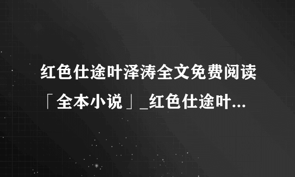 红色仕途叶泽涛全文免费阅读「全本小说」_红色仕途叶泽涛全章节-飞外网