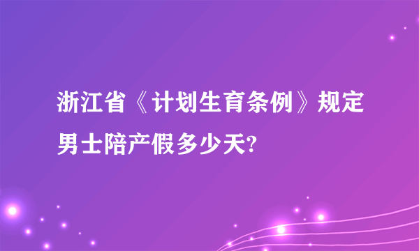 浙江省《计划生育条例》规定男士陪产假多少天?