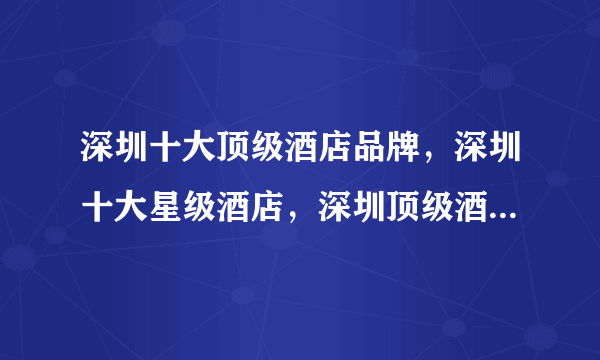 深圳十大顶级酒店品牌，深圳十大星级酒店，深圳顶级酒店有哪些，深圳酒店推荐