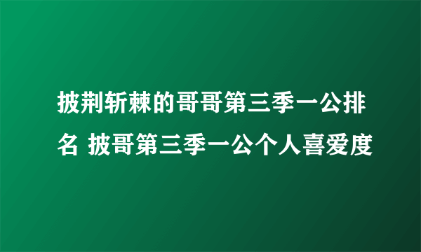 披荆斩棘的哥哥第三季一公排名 披哥第三季一公个人喜爱度