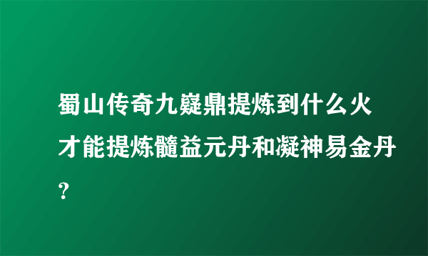 蜀山传奇九嶷鼎提炼到什么火才能提炼髓益元丹和凝神易金丹？